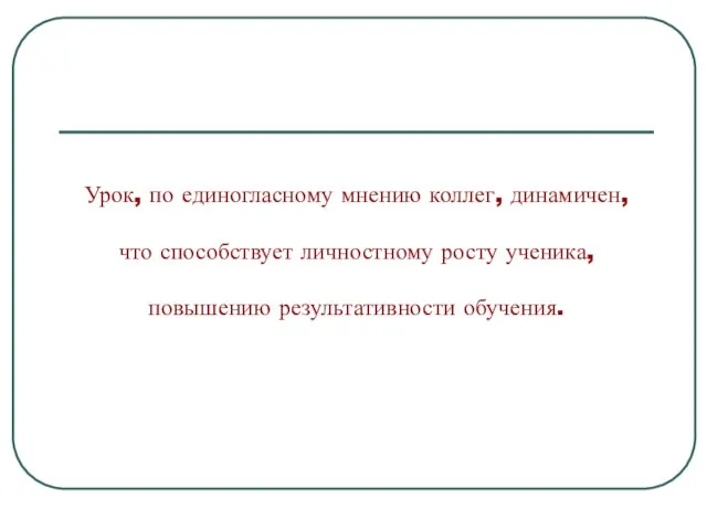 Урок, по единогласному мнению коллег, динамичен, что способствует личностному росту ученика, повышению результативности обучения.