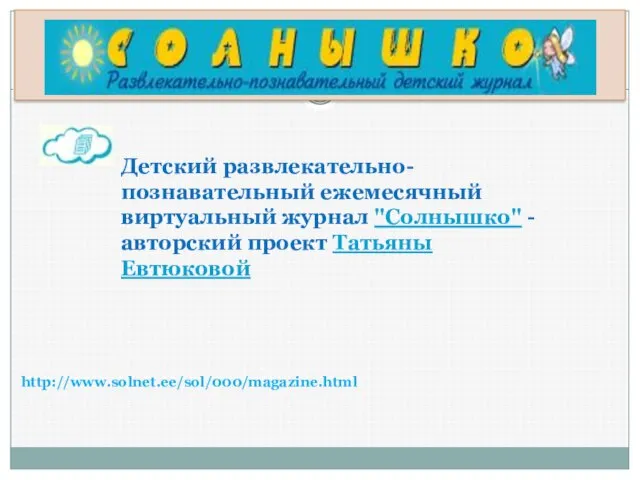 http://www.solnet.ee/sol/000/magazine.html Детский развлекательно-познавательный ежемесячный виртуальный журнал "Солнышко" - авторский проект Татьяны Евтюковой