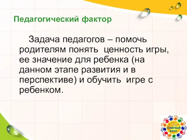 Педагогический фактор Задача педагогов – помочь родителям понять ценность игры, ее значение