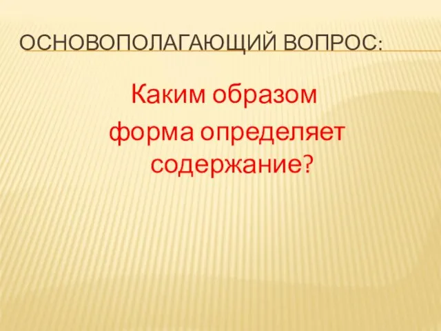 ОСНОВОПОЛАГАЮЩИЙ ВОПРОС: Каким образом форма определяет содержание?