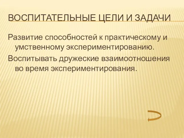 ВОСПИТАТЕЛЬНЫЕ ЦЕЛИ И ЗАДАЧИ Развитие способностей к практическому и умственному экспериментированию. Воспитывать