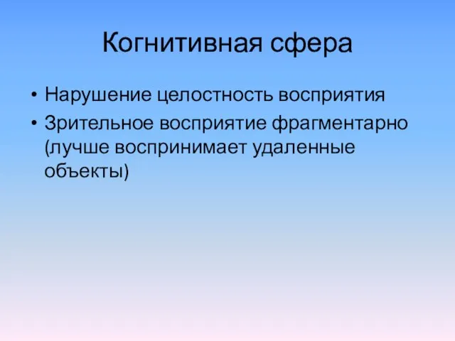 Когнитивная сфера Нарушение целостность восприятия Зрительное восприятие фрагментарно(лучше воспринимает удаленные объекты)