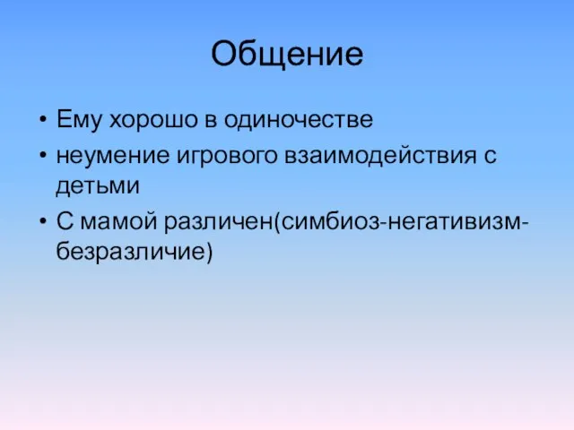 Общение Ему хорошо в одиночестве неумение игрового взаимодействия с детьми С мамой различен(симбиоз-негативизм-безразличие)