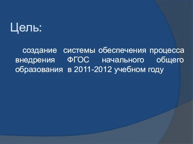 Цель: создание системы обеспечения процесса внедрения ФГОС начального общего образования в 2011-2012 учебном году