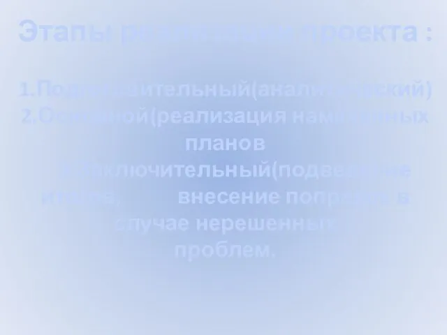 Этапы реализации проекта : 1.Подготовительный(аналитический) 2.Основной(реализация намеченных планов 3.Заключительный(подведение итогов, внесение поправок в случае нерешенных проблем.