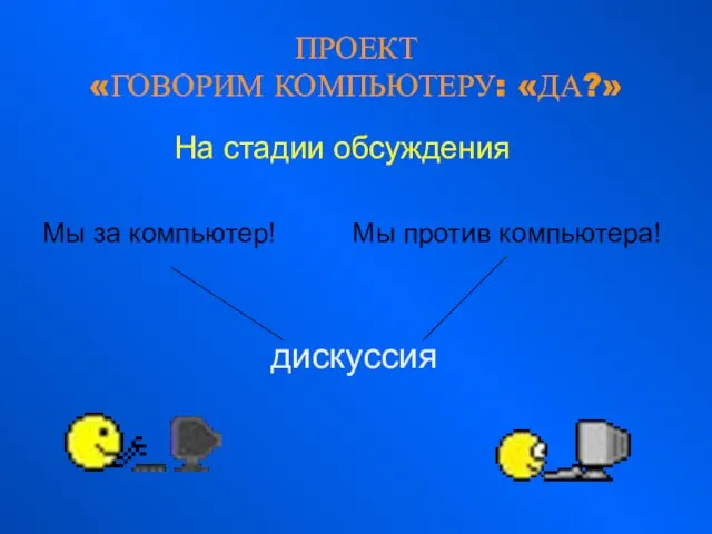 ПРОЕКТ «ГОВОРИМ КОМПЬЮТЕРУ: «ДА?» На стадии обсуждения Мы за компьютер! Мы против компьютера! дискуссия