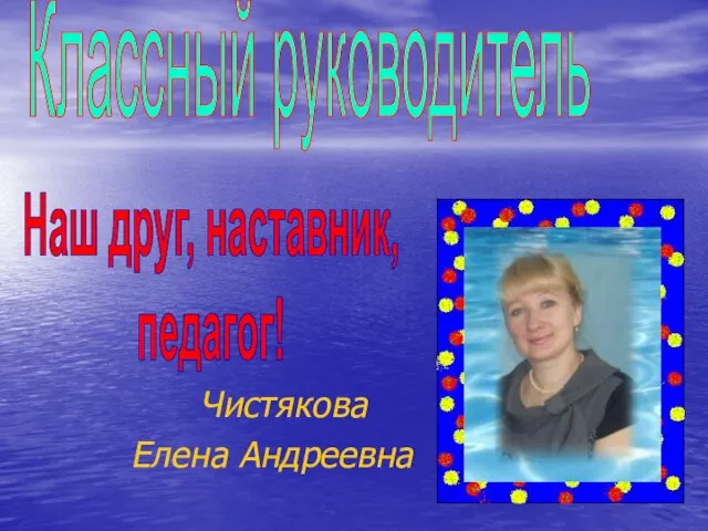 Чистякова Елена Андреевна Классный руководитель Наш друг, наставник, педагог!