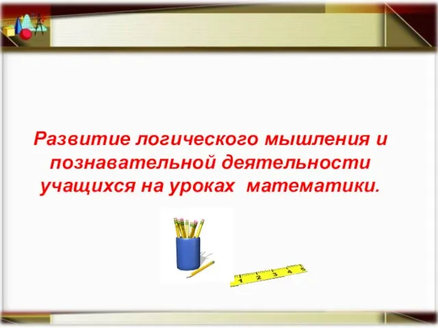 Развитие логического мышления и познавательной деятельности учащихся на уроках математики.