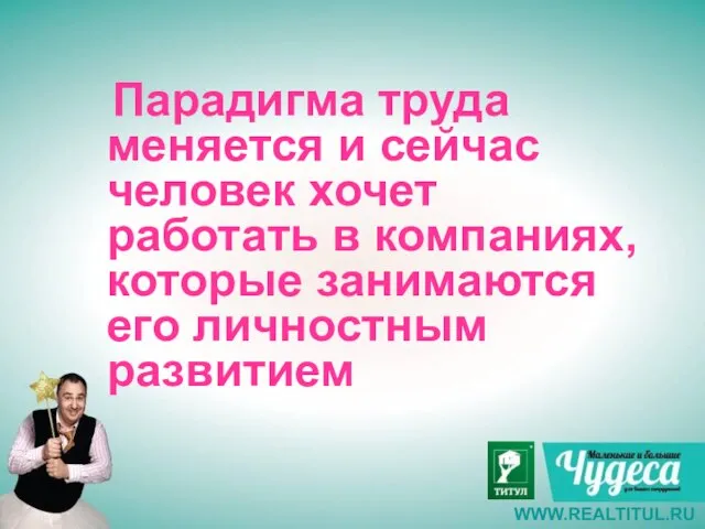 Парадигма труда меняется и сейчас человек хочет работать в компаниях, которые занимаются его личностным развитием WWW.REALTITUL.RU