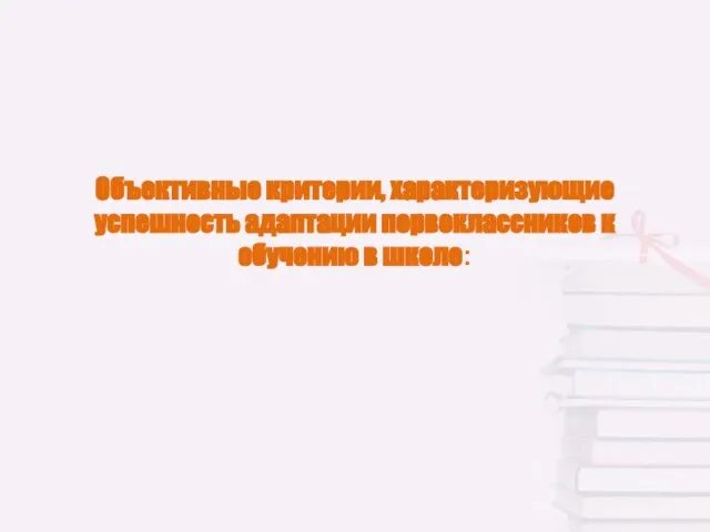 Объективные критерии, характеризующие успешность адаптации первоклассников к обучению в школе: