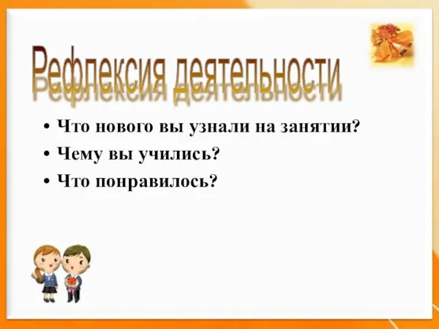 Рефлексия деятельности Что нового вы узнали на занятии? Чему вы учились? Что понравилось?