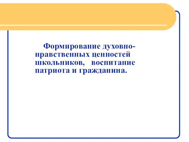 Формирование духовно- нравственных ценностей школьников, воспитание патриота и гражданина.