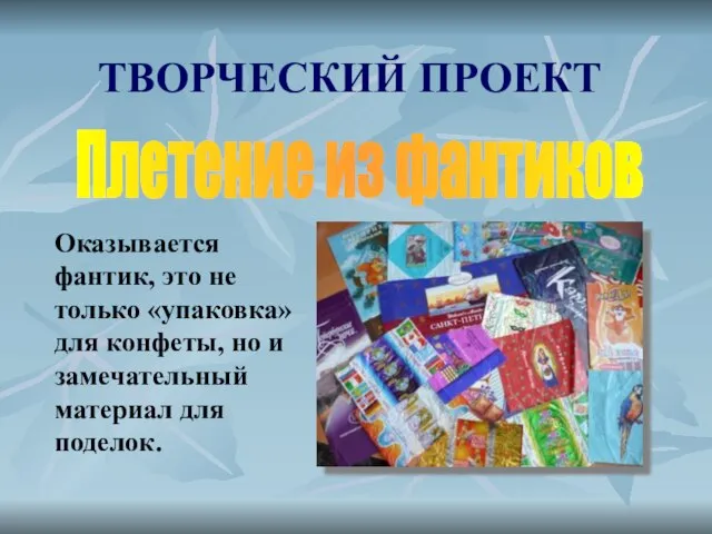 ТВОРЧЕСКИЙ ПРОЕКТ Плетение из фантиков Оказывается фантик, это не только «упаковка» для