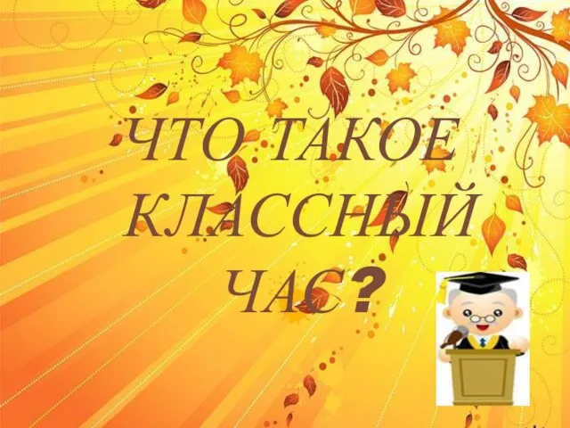 ЧТО ТАКОЕ КЛАССНЫЙ ЧАС?