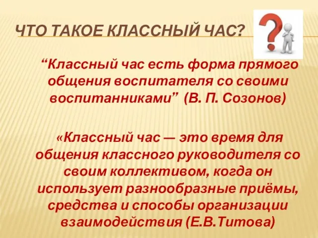 ЧТО ТАКОЕ КЛАССНЫЙ ЧАС? “Классный час есть форма прямого общения воспитателя со