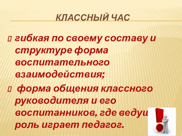 КЛАССНЫЙ ЧАС гибкая по своему составу и структуре форма воспитательного взаимодействия; форма