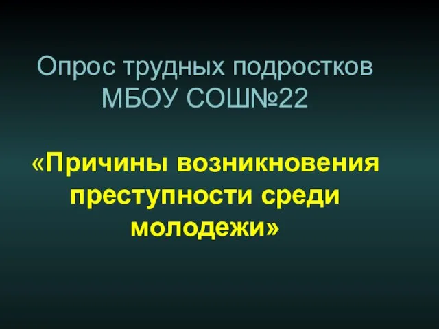 Опрос трудных подростков МБОУ СОШ№22 «Причины возникновения преступности среди молодежи»