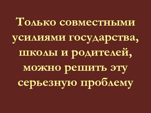 Только совместными усилиями государства, школы и родителей, можно решить эту серьезную проблему