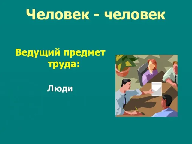 Человек - человек Ведущий предмет труда: Люди