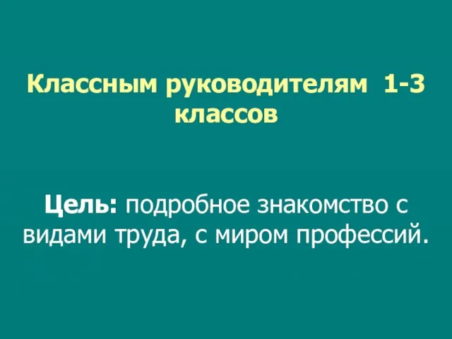 Классным руководителям 1-3 классов Цель: подробное знакомство с видами труда, с миром профессий.