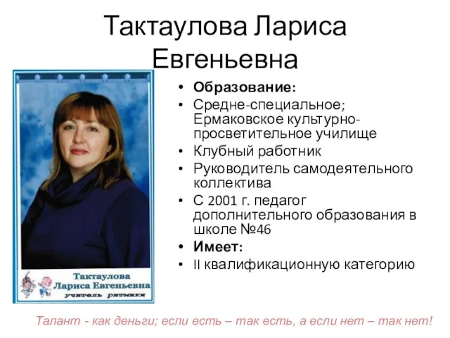 Тактаулова Лариса Евгеньевна Образование: Средне-специальное; Ермаковское культурно-просветительное училище Клубный работник Руководитель самодеятельного