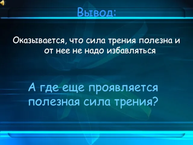 Вывод: Оказывается, что сила трения полезна и от нее не надо избавляться