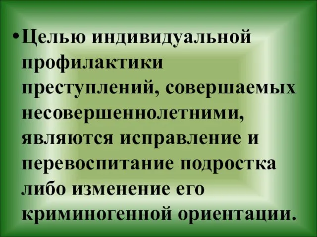 Целью индивидуальной профилактики преступлений, совершаемых несовершеннолетними, являются исправление и перевоспитание подростка либо изменение его криминогенной ориентации.