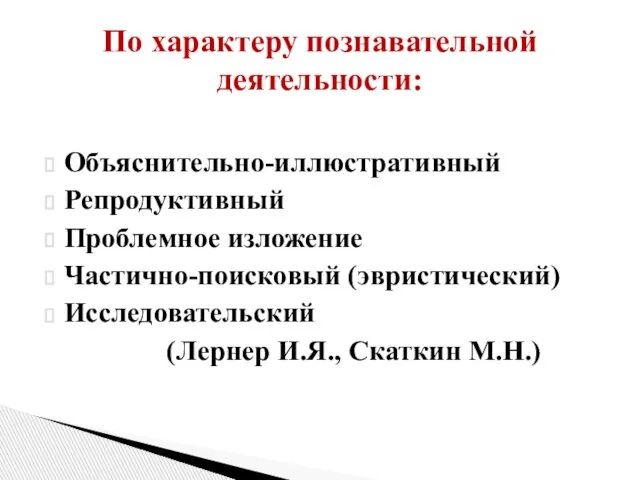 Объяснительно-иллюстративный Репродуктивный Проблемное изложение Частично-поисковый (эвристический) Исследовательский (Лернер И.Я., Скаткин М.Н.) По характеру познавательной деятельности: