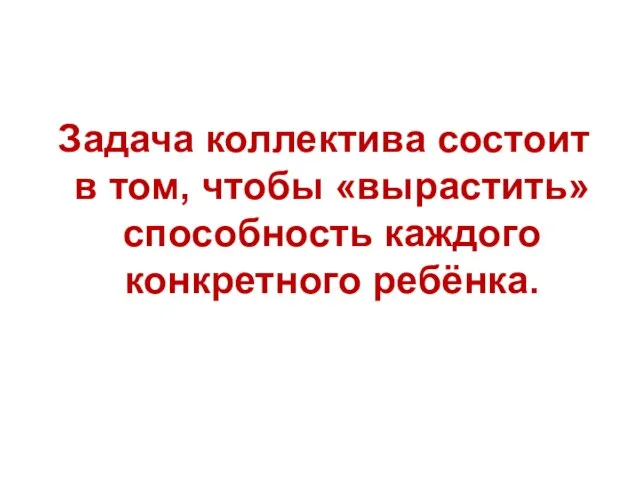 Задача коллектива состоит в том, чтобы «вырастить» способность каждого конкретного ребёнка.