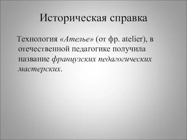 Историческая справка Технология «Ателье» (от фр. аtelier), в отечественной педагогике получила название французских педагогических мастерских.