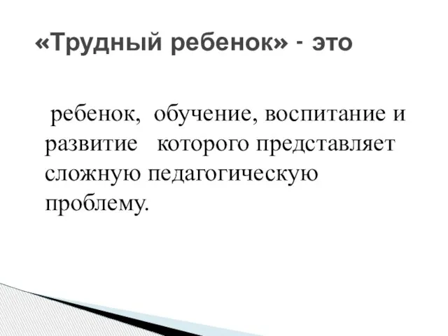 ребенок, обучение, воспитание и развитие которого представляет сложную педагогическую проблему. «Трудный ребенок» - это