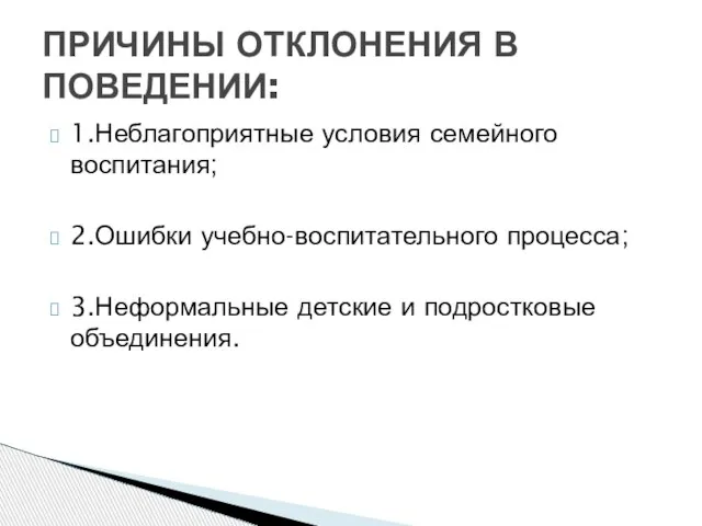 1.Неблагоприятные условия семейного воспитания; 2.Ошибки учебно-воспитательного процесса; 3.Неформальные детские и подростковые объединения. ПРИЧИНЫ ОТКЛОНЕНИЯ В ПОВЕДЕНИИ: