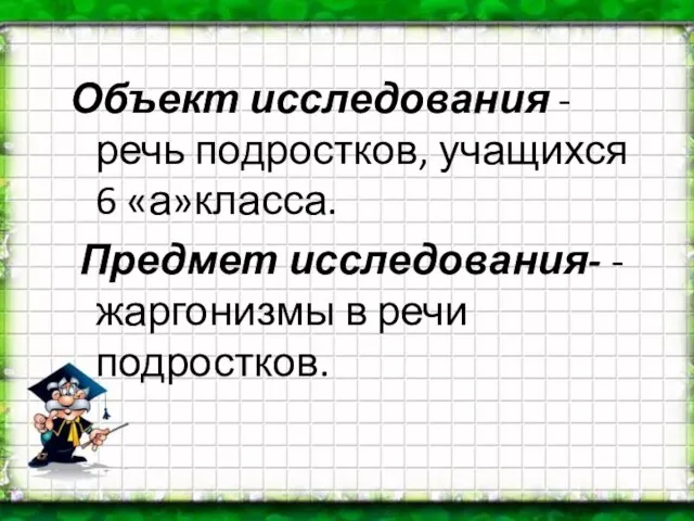 Объект исследования - речь подростков, учащихся 6 «а»класса. Предмет исследования- - жаргонизмы в речи подростков.