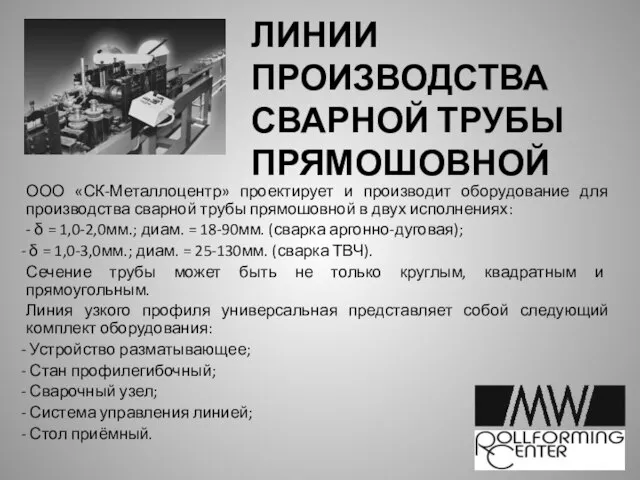 ЛИНИИ ПРОИЗВОДСТВА СВАРНОЙ ТРУБЫ ПРЯМОШОВНОЙ ООО «СК-Металлоцентр» проектирует и производит оборудование для