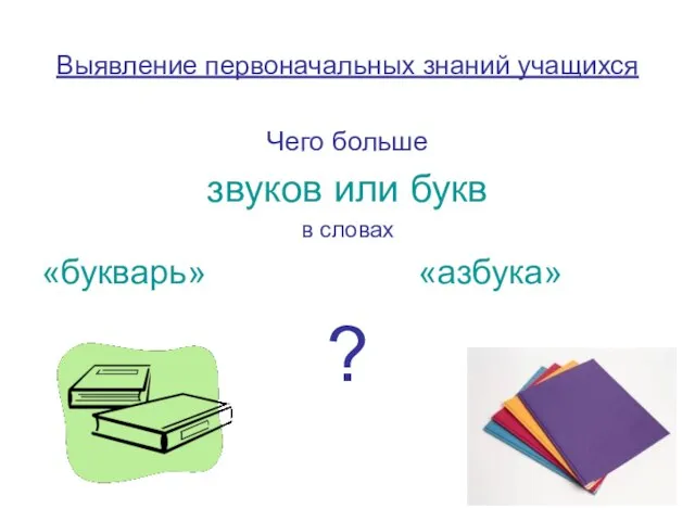 Выявление первоначальных знаний учащихся Чего больше звуков или букв в словах «букварь» «азбука» ?