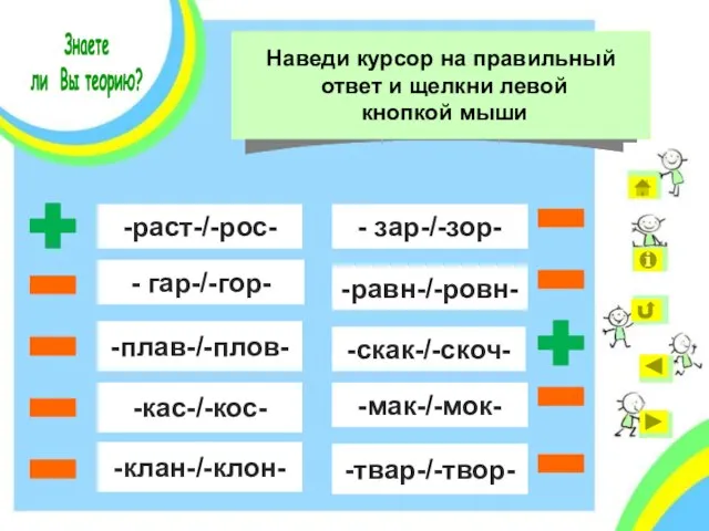 - гар-/-гор- -раст-/-рос- -кас-/-кос- -плав-/-плов- -клан-/-клон- - зар-/-зор- -равн-/-ровн- -мак-/-мок- -твар-/-твор- -скак-/-скоч- Знаете ли Вы теорию?