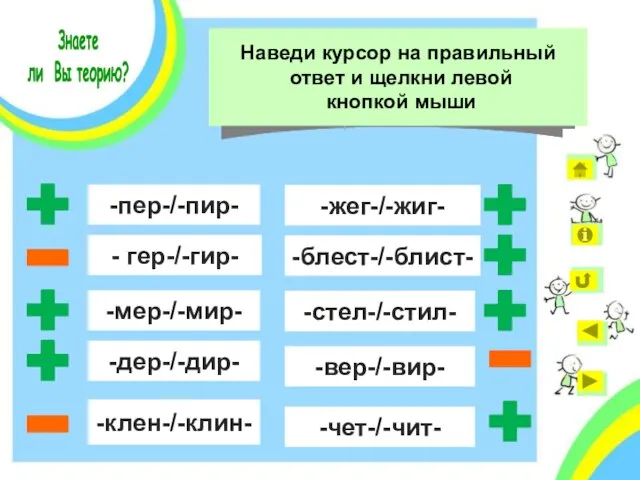 - гер-/-гир- -пер-/-пир- -клен-/-клин- -вер-/-вир- -стел-/-стил- -мер-/-мир- -дер-/-дир- -жег-/-жиг- -блест-/-блист- -чет-/-чит- Знаете ли Вы теорию?