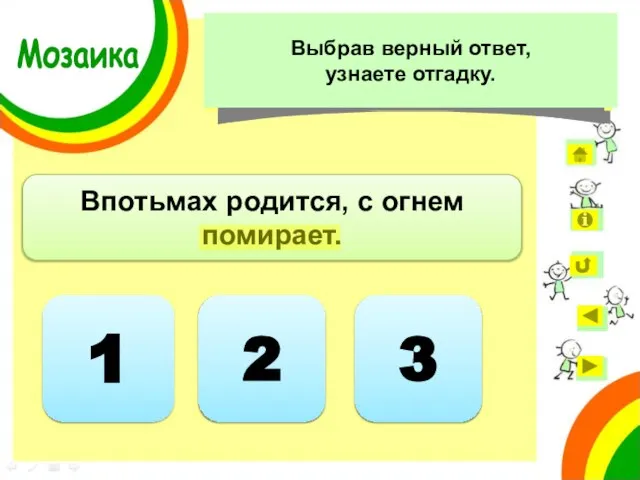 1 Впотьмах родится, с огнем помирает. Ответ неверный 2 Ответ неверный 3 Мозаика