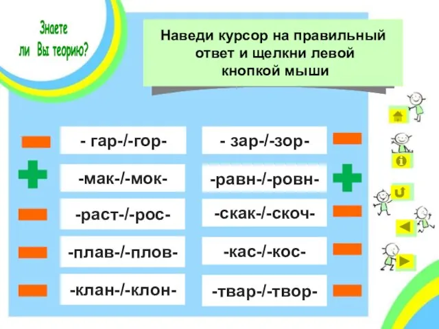 - гар-/-гор- -мак-/-мок- -раст-/-рос- -плав-/-плов- -клан-/-клон- - зар-/-зор- -равн-/-ровн- -скак-/-скоч- -кас-/-кос- -твар-/-твор- Знаете ли Вы теорию?