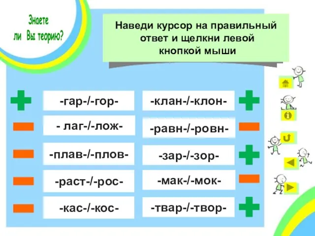 - лаг-/-лож- -гар-/-гор- -раст-/-рос- -плав-/-плов- -кас-/-кос- -равн-/-ровн- -мак-/-мок- -зар-/-зор- -твар-/-твор- -клан-/-клон- Знаете ли Вы теорию?