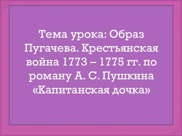 Тема урока: Образ Пугачева. Крестьянская война 1773 – 1775 гг. по роману