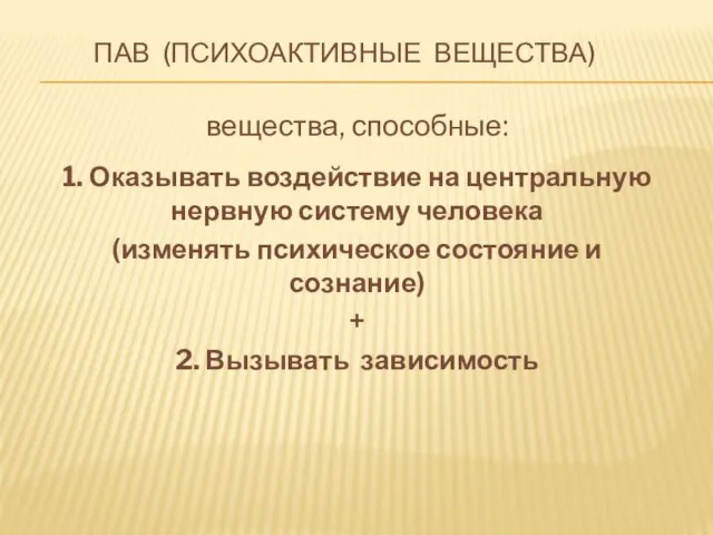 ПАВ (ПСИХОАКТИВНЫЕ ВЕЩЕСТВА) вещества, способные: 1. Оказывать воздействие на центральную нервную систему