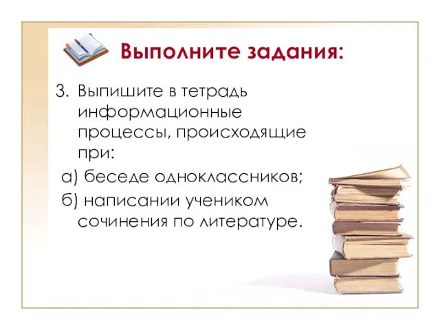 Выполните задания: Выпишите в тетрадь информационные процессы, происходящие при: а) беседе одноклассников;