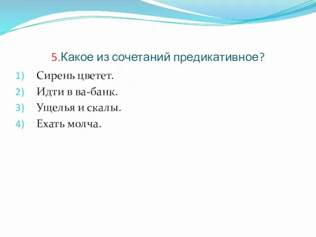 5.Какое из сочетаний предикативное? Сирень цветет. Идти в ва-банк. Ущелья и скалы. Ехать молча.