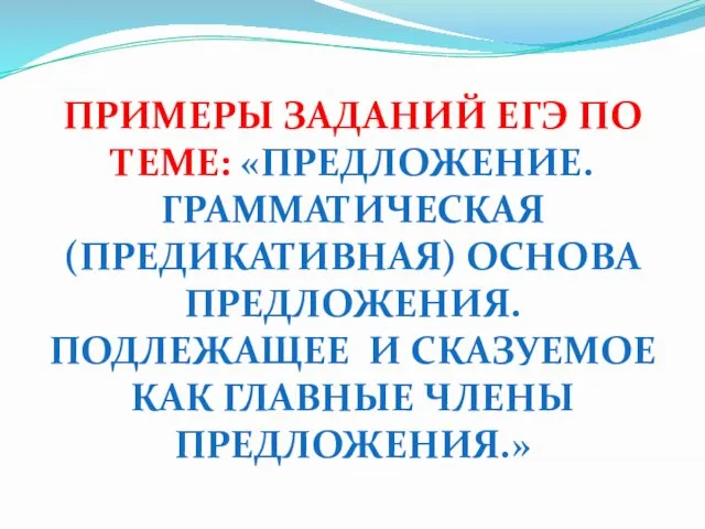 ПРИМЕРЫ ЗАДАНИЙ ЕГЭ ПО ТЕМЕ: «ПРЕДЛОЖЕНИЕ. ГРАММАТИЧЕСКАЯ (ПРЕДИКАТИВНАЯ) ОСНОВА ПРЕДЛОЖЕНИЯ. ПОДЛЕЖАЩЕЕ И