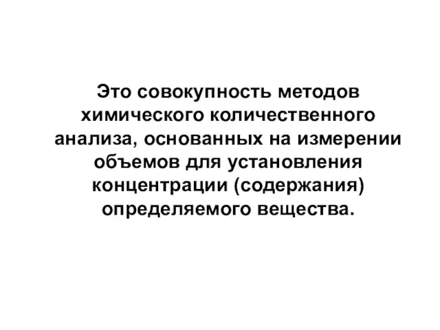 Это совокупность методов химического количественного анализа, основанных на измерении объемов для установления концентрации (содержания) определяемого вещества.