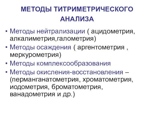 МЕТОДЫ ТИТРИМЕТРИЧЕСКОГО АНАЛИЗА Методы нейтрализации ( ацидометрия, алкалиметрия,галометрия) Методы осаждения ( аргентометрия