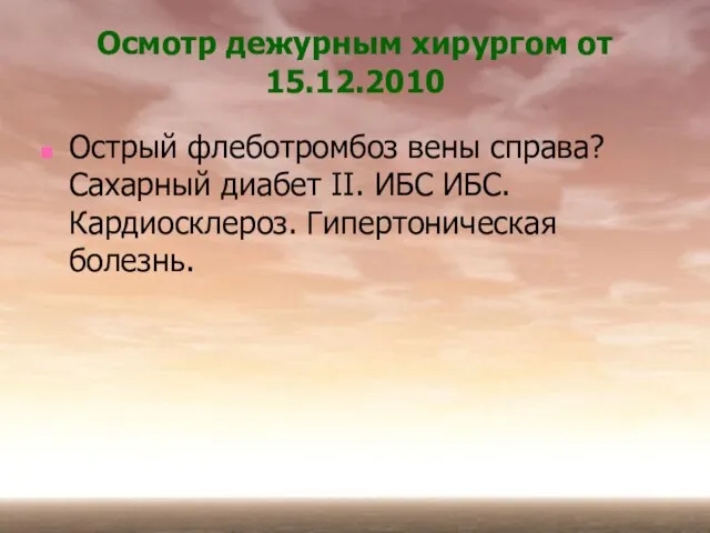 Осмотр дежурным хирургом от 15.12.2010 Острый флеботромбоз вены справа? Сахарный диабет II.