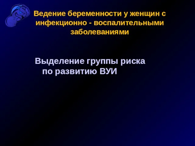 Выделение группы риска по развитию ВУИ Ведение беременности у женщин с инфекционно - воспалительными заболеваниями