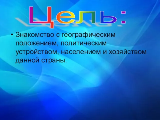 Знакомство с географическим положением, политическим устройством, населением и хозяйством данной страны. Цель: